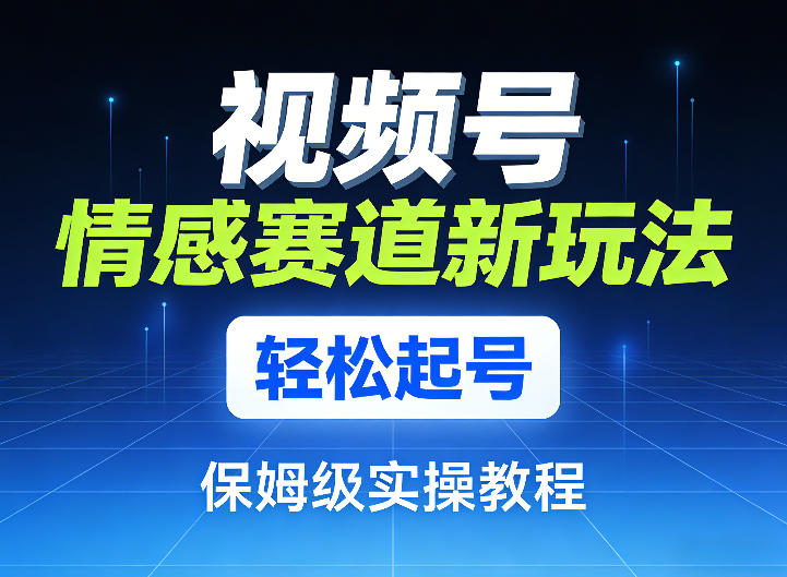 视频号情感赛道新玩法，轻松起号，保姆级实操教程