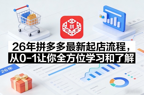 26年拼多多最新起店流程，从0-1让你全方位学习和了解（04月13日更新）