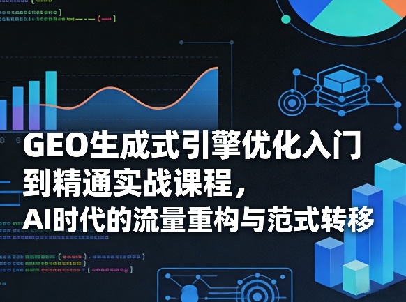GEO生成式引擎优化入门到精通实战课程,AI时代的流量重构与范式转移